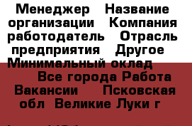 Менеджер › Название организации ­ Компания-работодатель › Отрасль предприятия ­ Другое › Минимальный оклад ­ 15 000 - Все города Работа » Вакансии   . Псковская обл.,Великие Луки г.